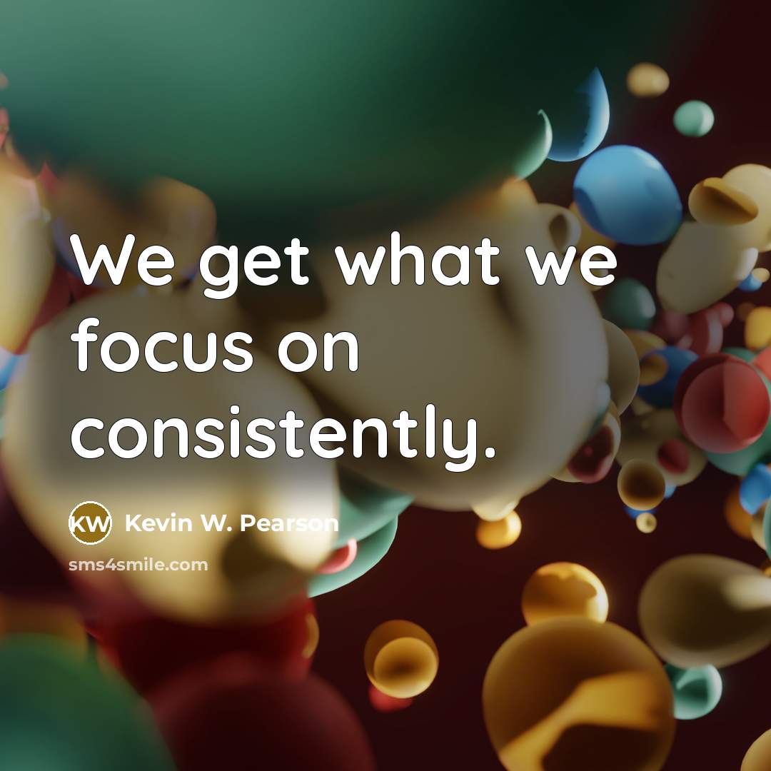 “We get what we focus on consistently.…” quote by Kevin W. Pearson