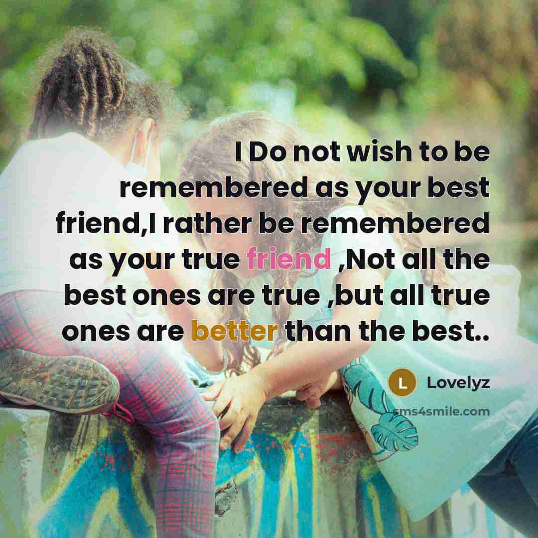 “I Do not wish to be remembered as your best friend,I rather be remembered as your true friend ,Not all the best ones are true ,but all true ones are better than the best..” quote by Lovelyz