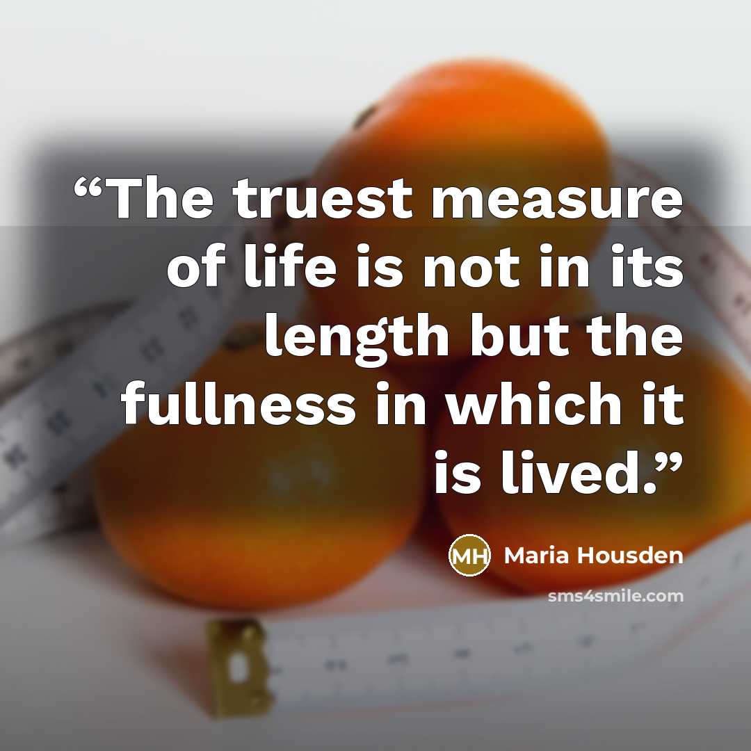“The truest measure of life is not in its length but the fullness in which it is lived.” quote by Maria Housden