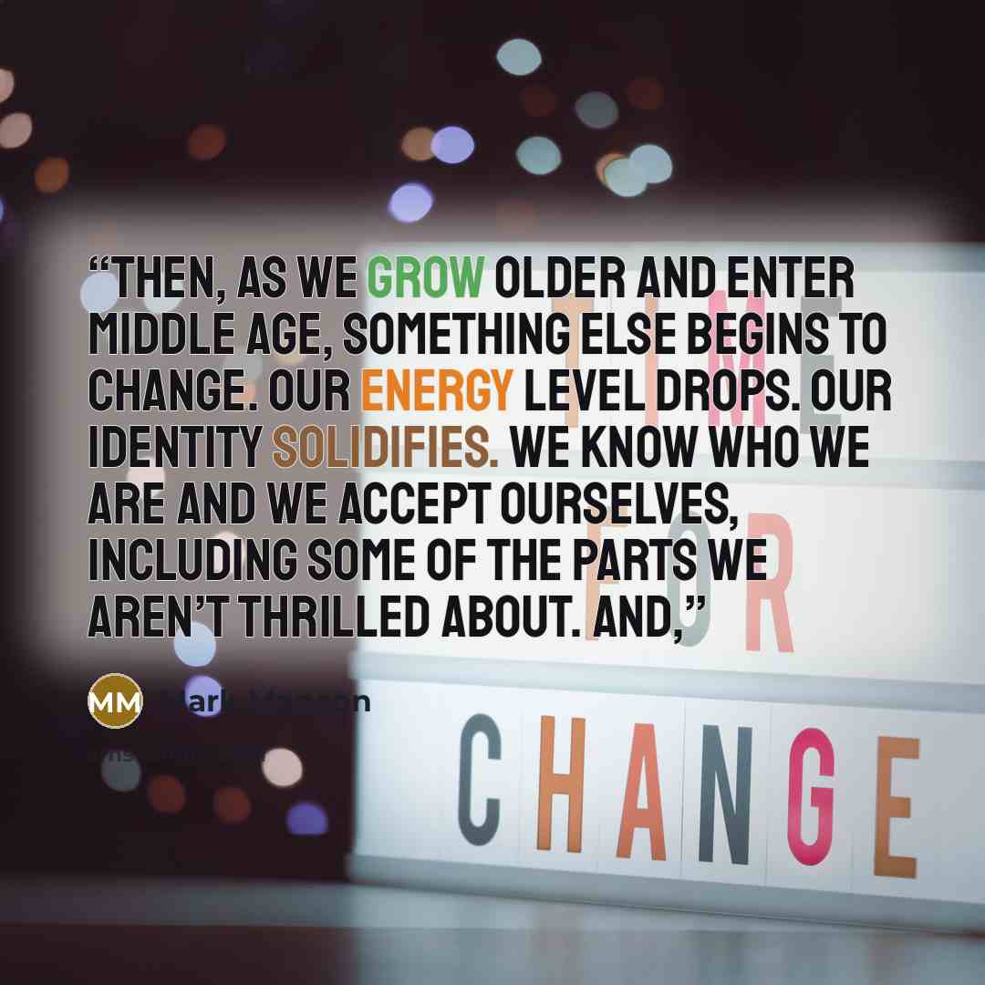 “Then, as we grow older and enter middle age, something else begins to change. Our energy level drops. Our identity solidifies. We know who we are and we accept ourselves, including some of the parts we aren’t thrilled about. And,” quote by Mark Manson