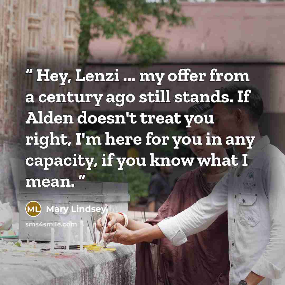 “Hey, Lenzi ... my offer from a century ago still stands. If Alden doesn't treat you right, I'm here for you in any capacity, if you know what I mean.” quote by Mary Lindsey