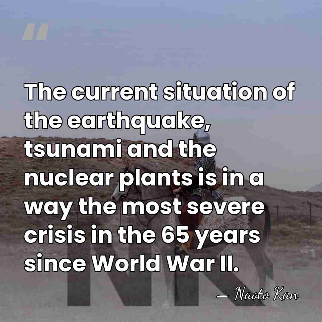 The current situation of the earthquake, tsunami and the nuclear plants is&hellip; - Naoto Kan