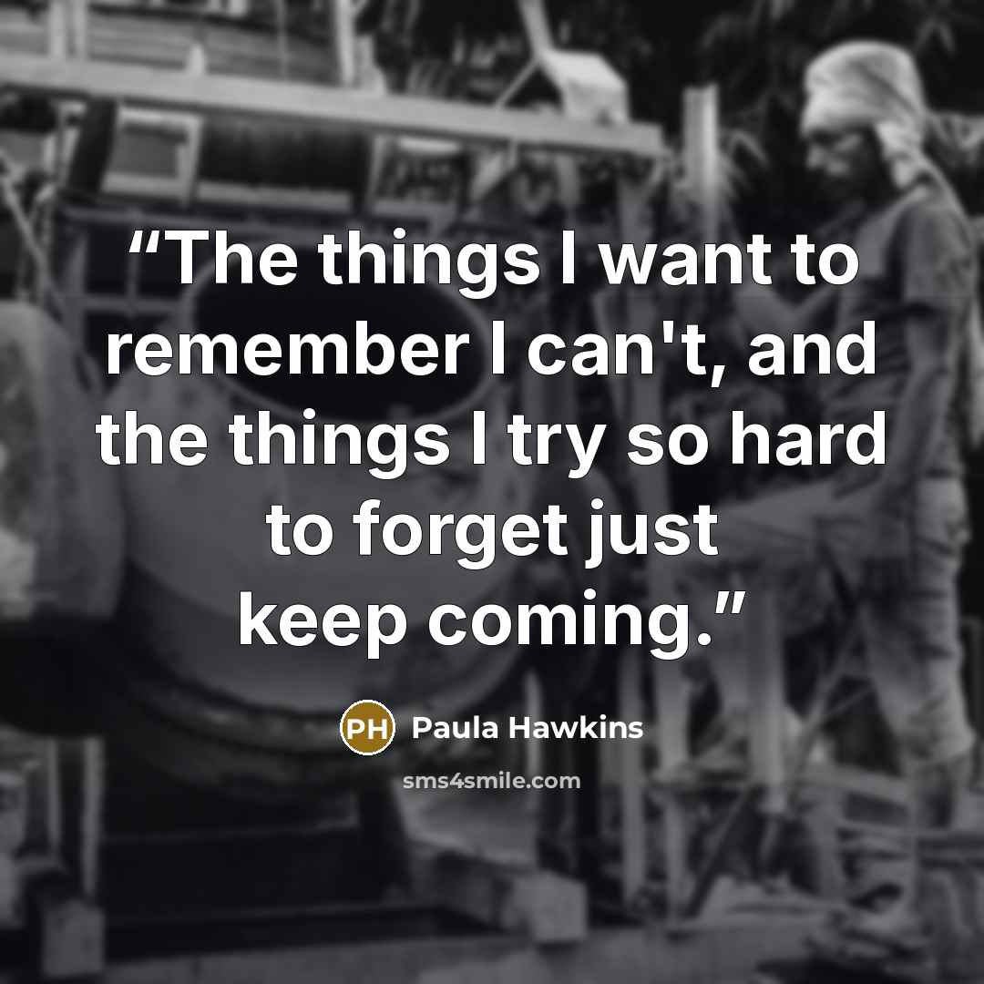“The things I want to remember I can't, and the things I try so hard to forget just keep coming.” quote by Paula Hawkins