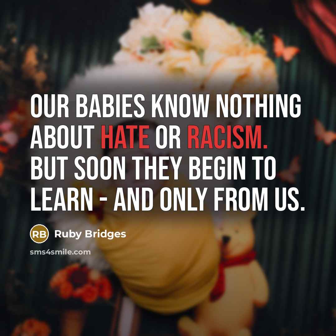 “Our babies know nothing about hate or racism. But soon they begin to learn - and only from us.” quote by Ruby Bridges