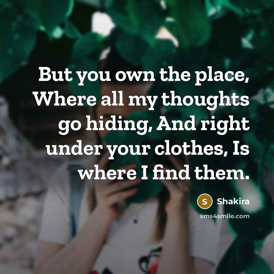 “But you own the place, Where all my thoughts go hiding, And right under your clothes, Is where I find them.” quote by Shakira