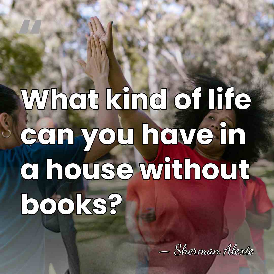 What kind of life can you have in a house without books? - Sherman Alexie
