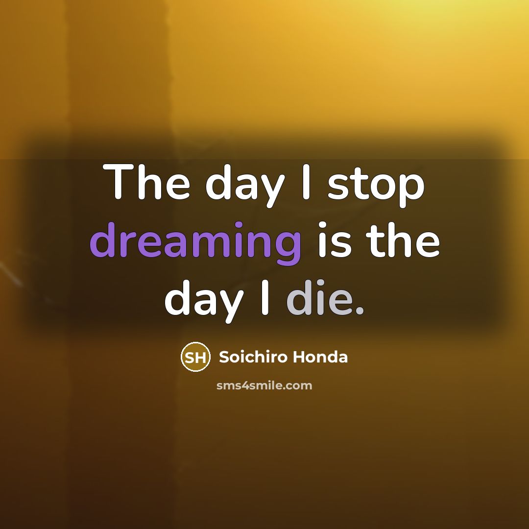“The day I stop dreaming is the day I die.…” quote by Soichiro Honda