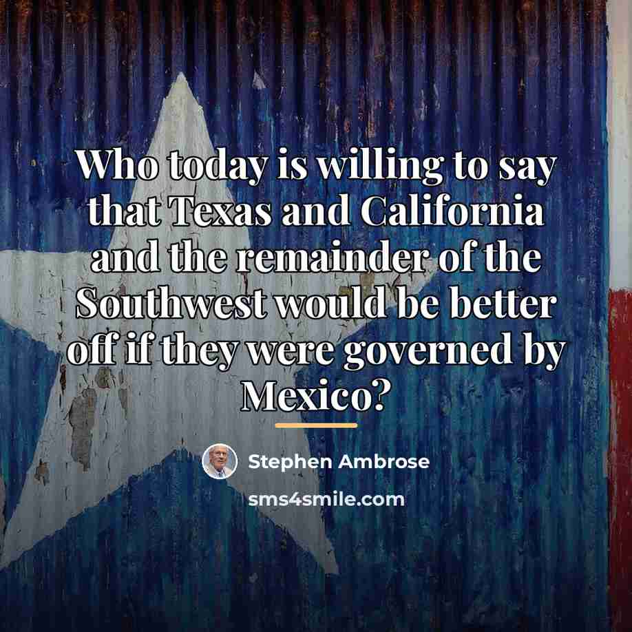 “Who today is willing to say that Texas and California…” quote by Stephen Ambrose