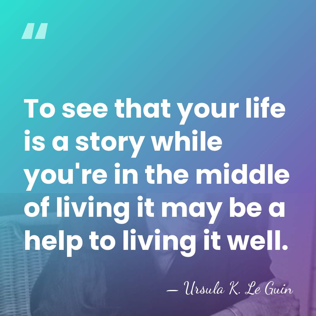 To see that your life is a story while you're in the&hellip; - Ursula K. Le Guin
