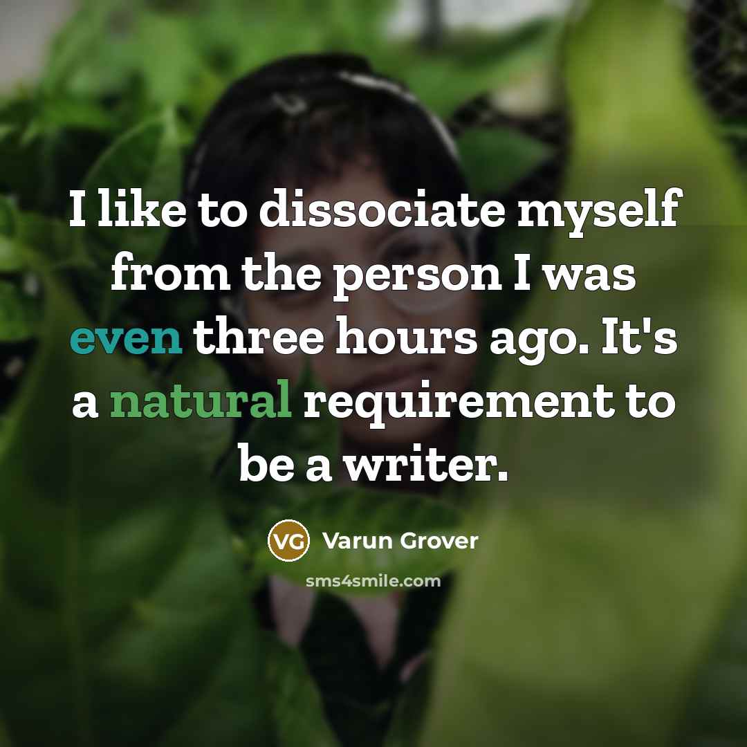 “I like to dissociate myself from the person I was even three hours ago. It's a natural requirement to be a writer.” quote by Varun Grover