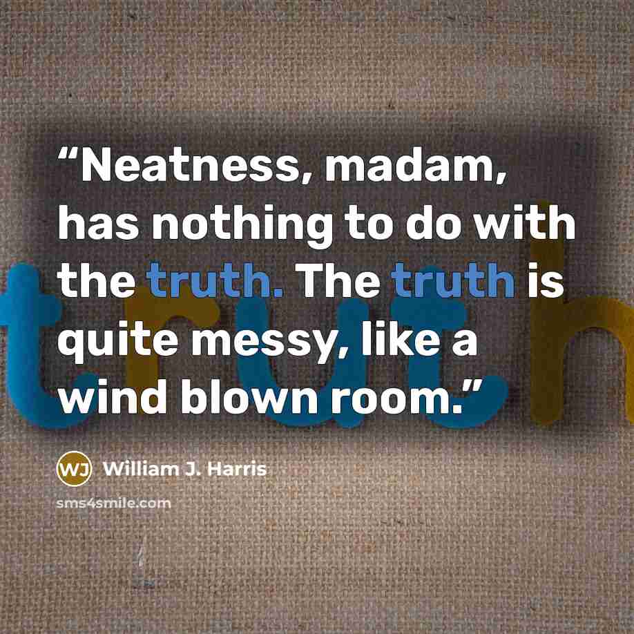 “Neatness, madam, has nothing to do with the truth. The truth is quite messy, like a wind blown room.” quote by William J. Harris