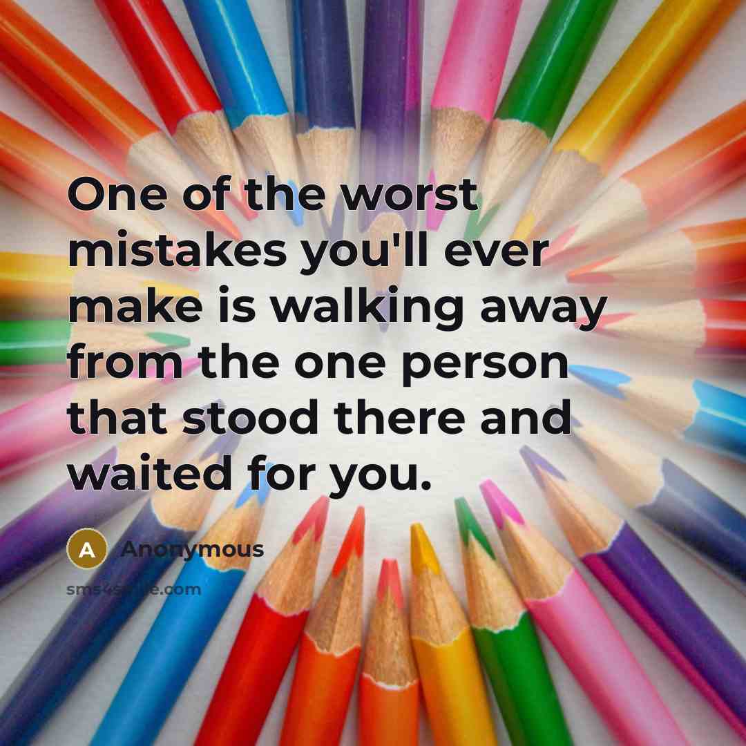 “One of the worst mistakes you'll ever make is walking away from the one person that stood there and waited for you.” quote by Anonymous