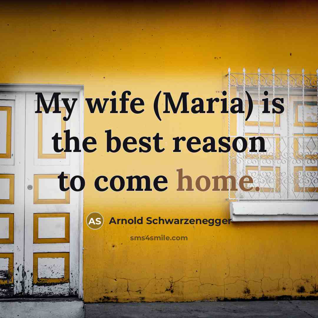 “My wife (Maria) is the best reason to come home.” quote by Arnold Schwarzenegger