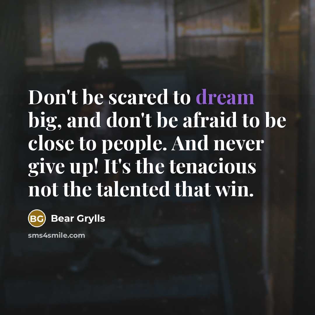 “Don't be scared to dream big, and don't be afraid…” quote by Bear Grylls