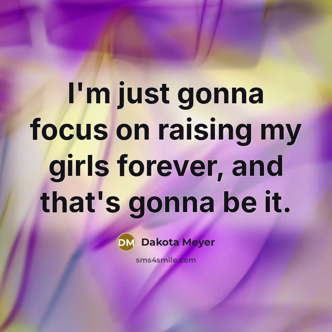 “I'm just gonna focus on raising my girls forever, and…” quote by Dakota Meyer