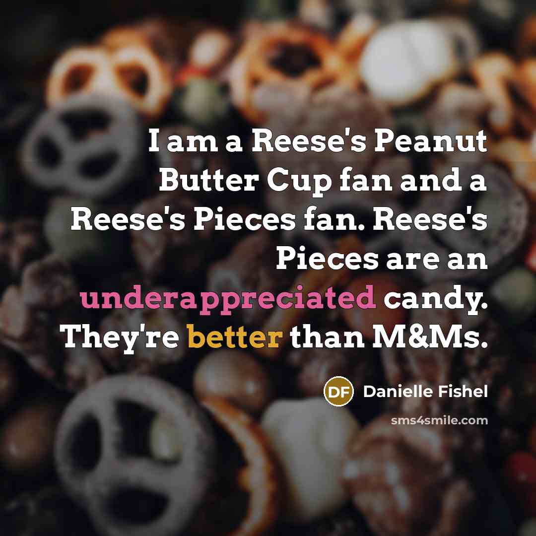 “I am a Reese's Peanut Butter Cup fan and a Reese's Pieces fan. Reese's Pieces are an underappreciated candy. They're better than M&Ms.” quote by Danielle Fishel