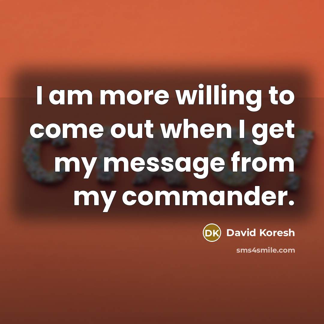 “I am more willing to come out when I get my message from my commander.” quote by David Koresh