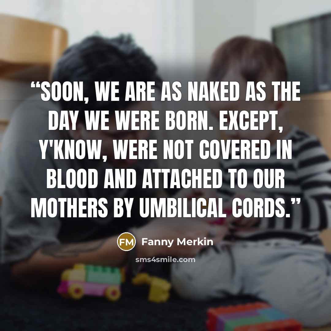 “Soon, we are as naked as the day we were born. Except, y'know, were not covered in blood and attached to our mothers by umbilical cords.” quote by Fanny Merkin