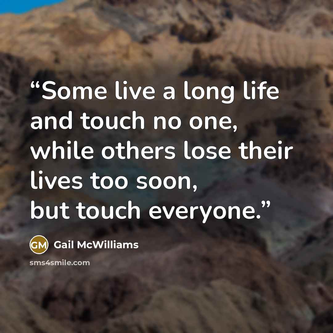 “Some live a long life and touch no one, while others lose their lives too soon, but touch everyone.” quote by Gail McWilliams