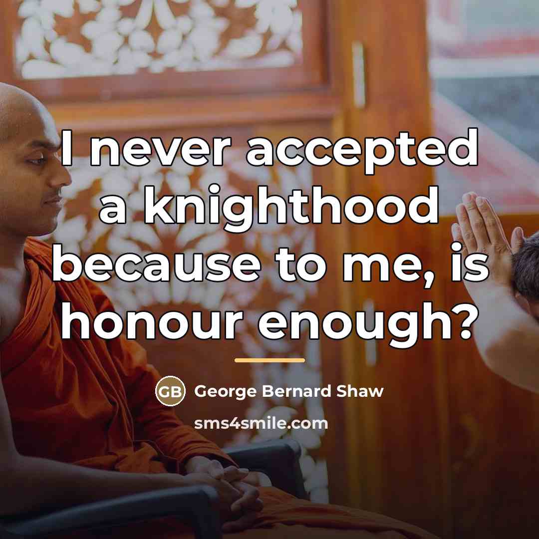 “I never accepted a knighthood because to me, is honour…” quote by George Bernard Shaw