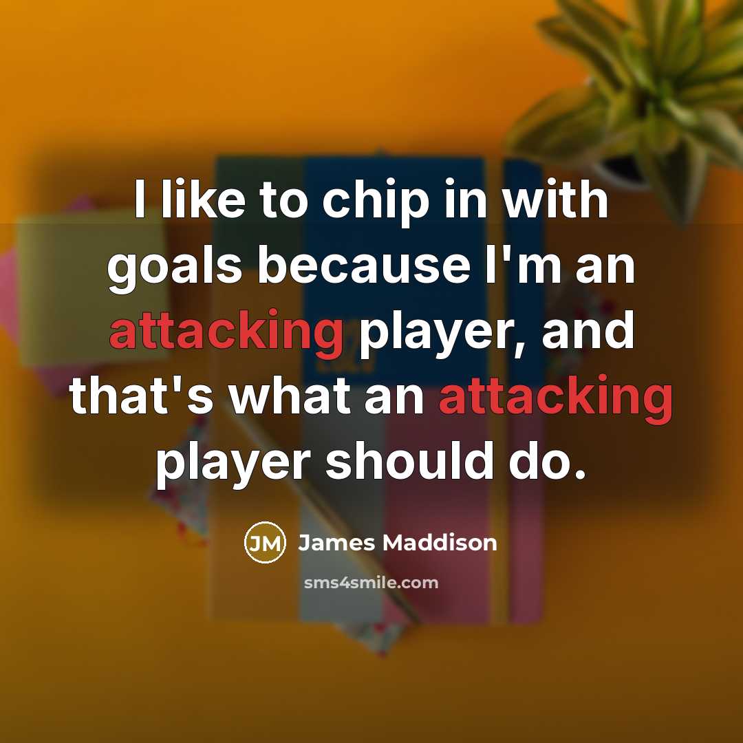“I like to chip in with goals because I'm an attacking player, and that's what an attacking player should do.” quote by James Maddison