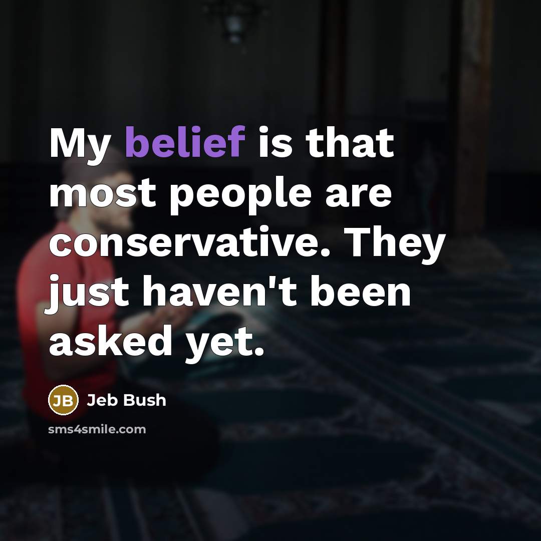 “My belief is that most people are conservative. They just…” quote by Jeb Bush