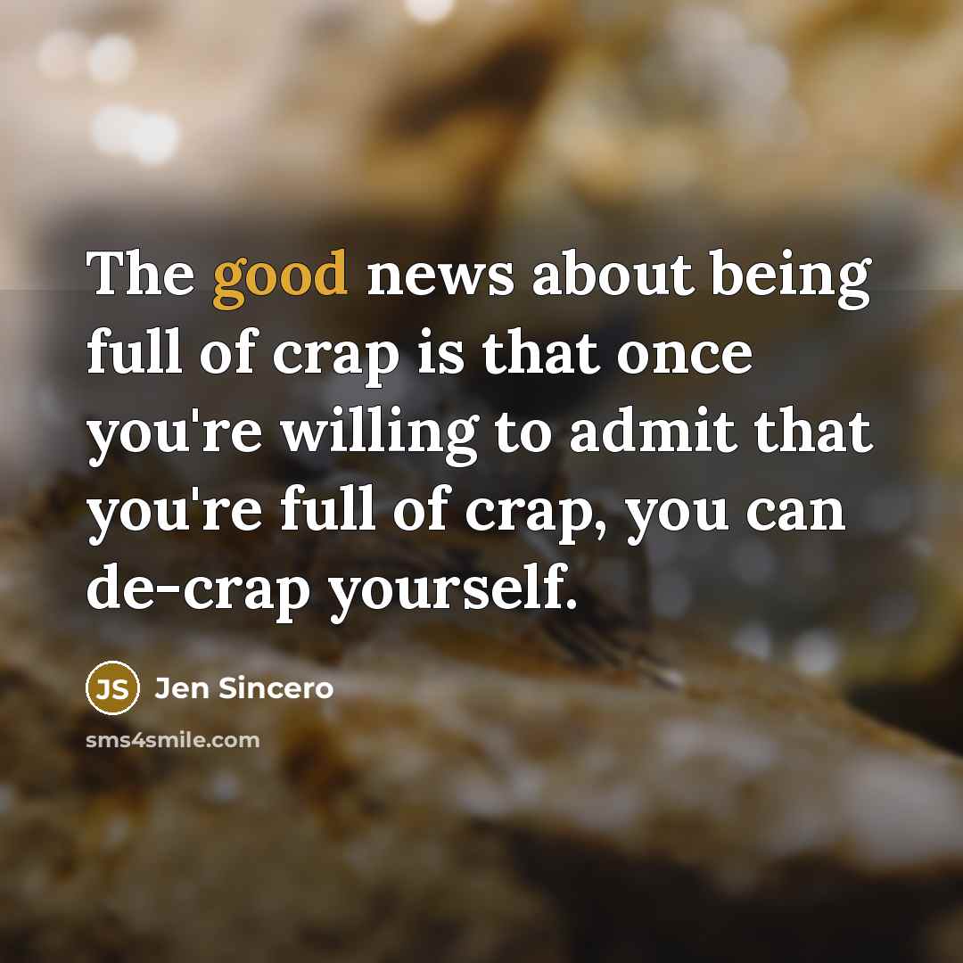 “The good news about being full of crap is that once you're willing to admit that you're full of crap, you can de-crap yourself.” quote by Jen Sincero