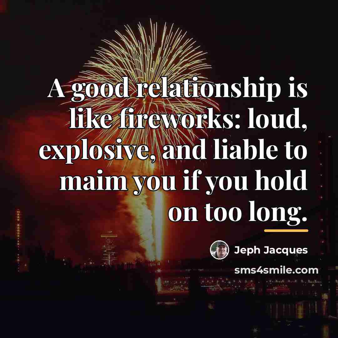 “A good relationship is like fireworks: loud, explosive, and liable…” quote by Jeph Jacques