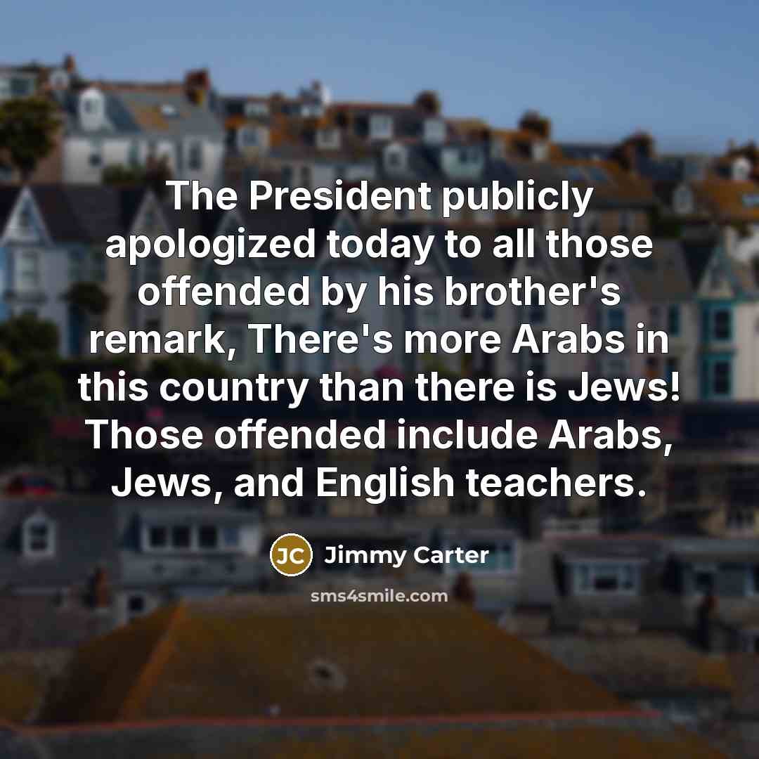 “The President publicly apologized today to all those offended by his brother's remark, There's more Arabs in this country than there is Jews! Those offended include Arabs, Jews, and English teachers.” quote by Jimmy Carter