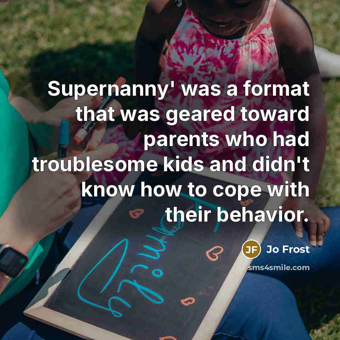 “Supernanny' was a format that was geared toward parents who…” quote by Jo Frost