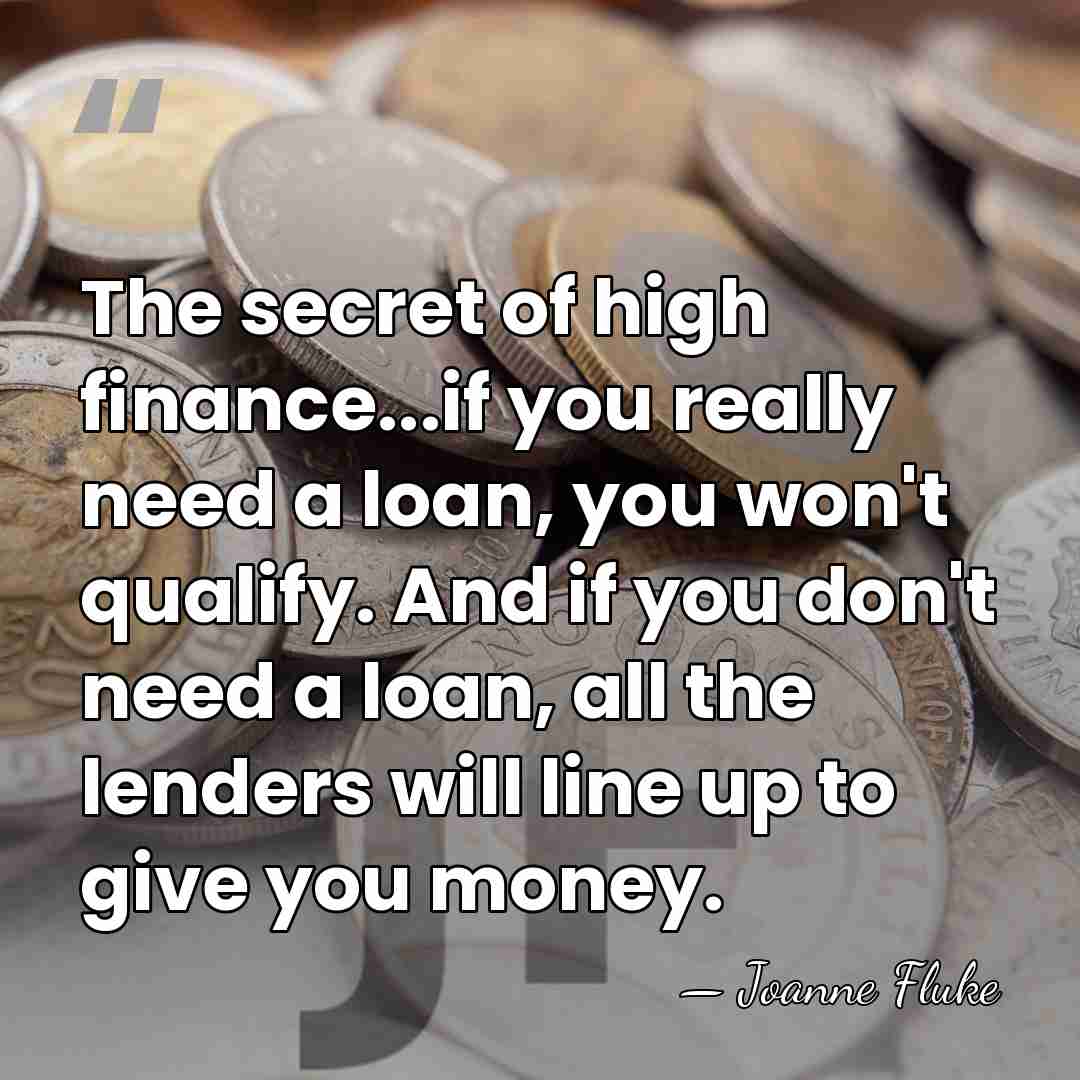 The secret of high finance...if you really need a loan, you won't&hellip; - Joanne Fluke