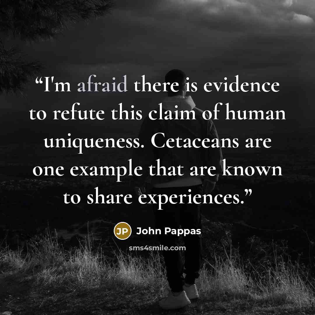 “I'm afraid there is evidence to refute this claim of human uniqueness. Cetaceans are one example that are known to share experiences.” quote by John Pappas