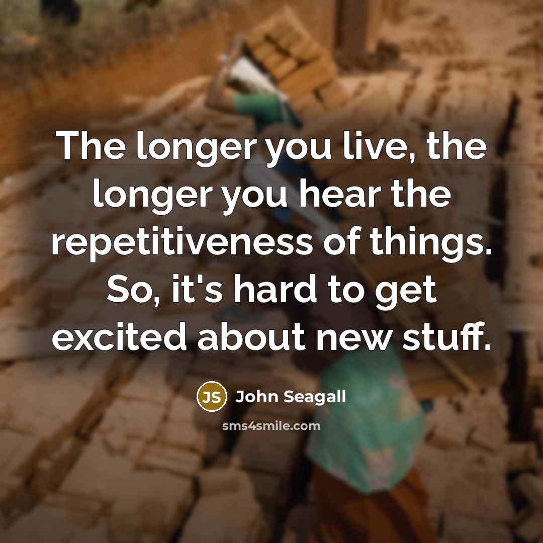 “The longer you live, the longer you hear the repetitiveness…” quote by John Seagall