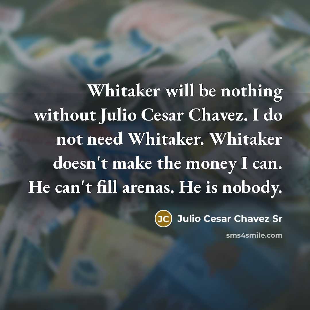 “Whitaker will be nothing without Julio Cesar Chavez. I do not need Whitaker. Whitaker doesn't make the money I can. He can't fill arenas. He is nobody.” quote by Julio Cesar Chavez Sr
