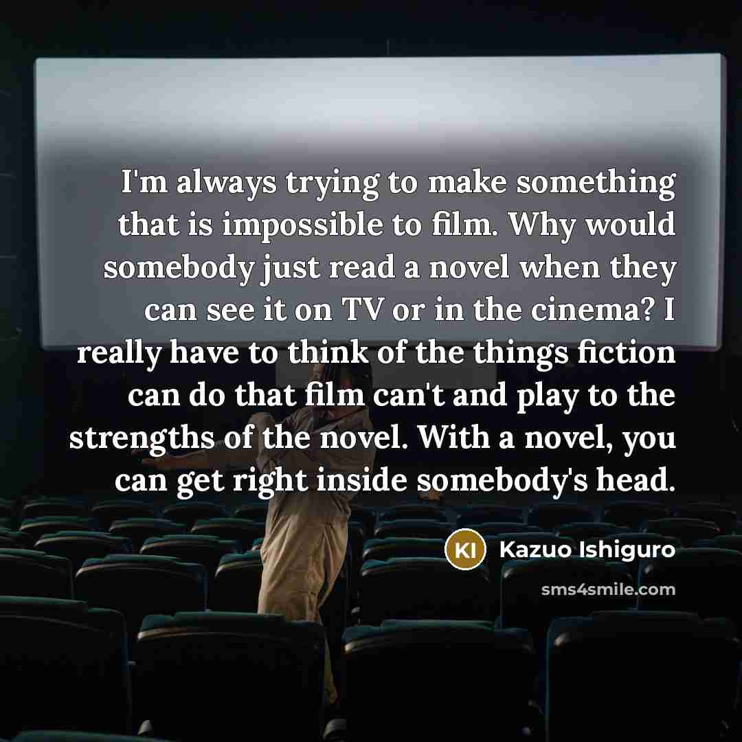 “I'm always trying to make something that is impossible to…” quote by Kazuo Ishiguro