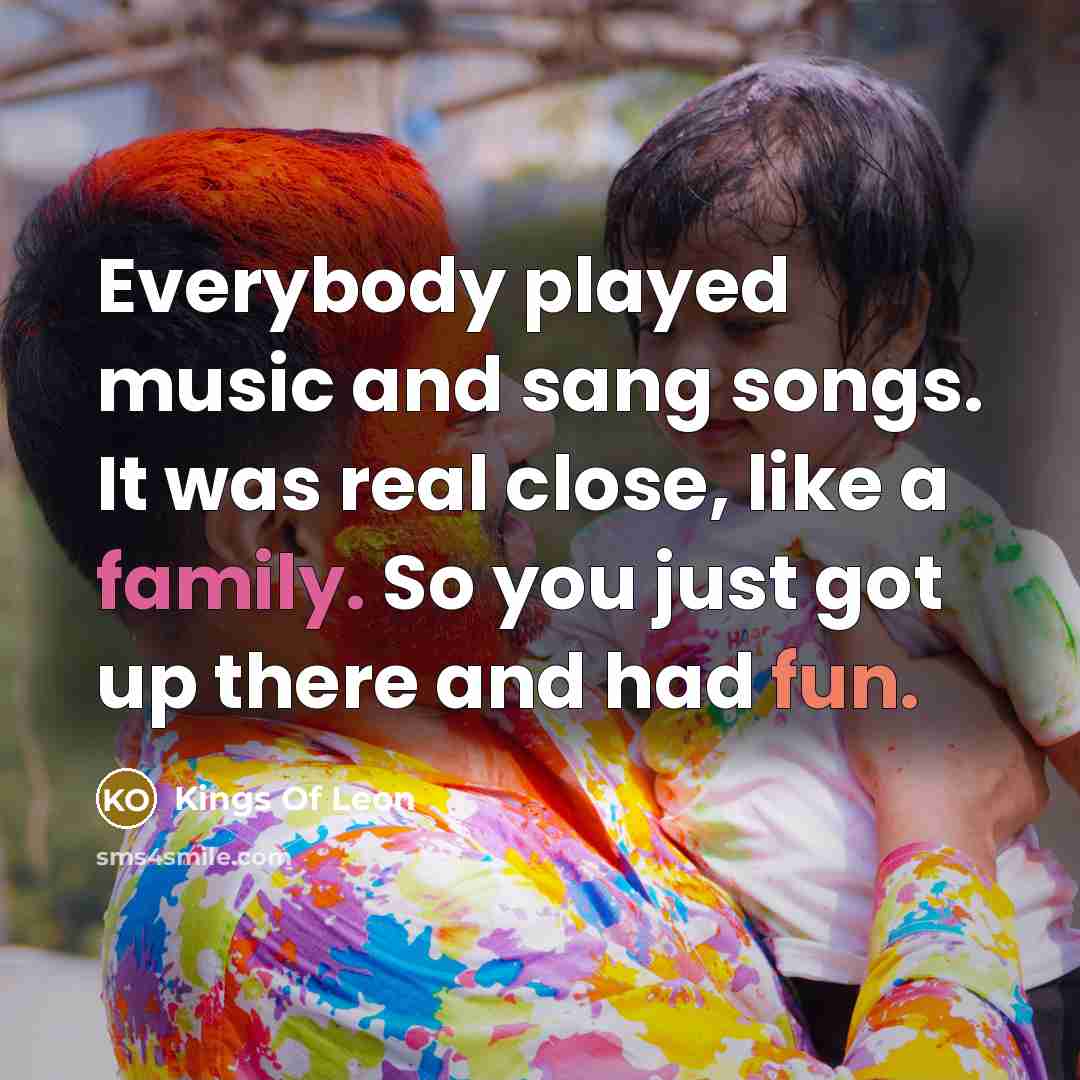 “Everybody played music and sang songs. It was real close,…” quote by Kings Of Leon