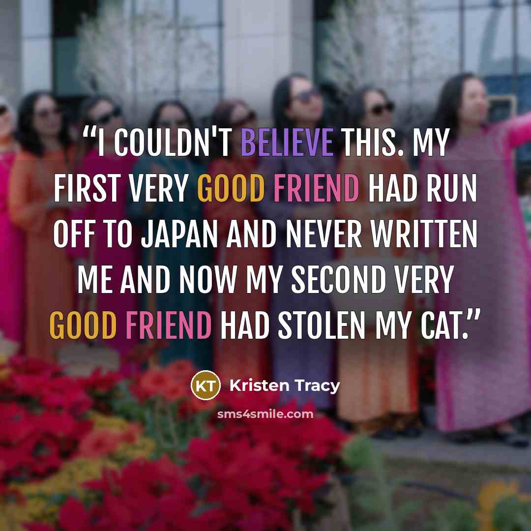 “I couldn't believe this. My first very good friend had run off to Japan and never written me and now my second very good friend had stolen my cat.” quote by Kristen Tracy