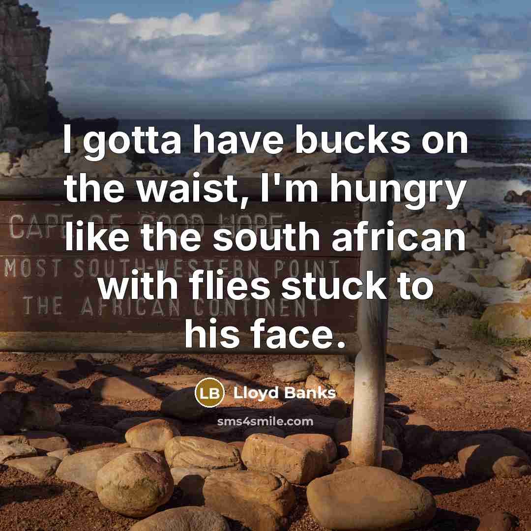 “I gotta have bucks on the waist, I'm hungry like the south african with flies stuck to his face.” quote by Lloyd Banks