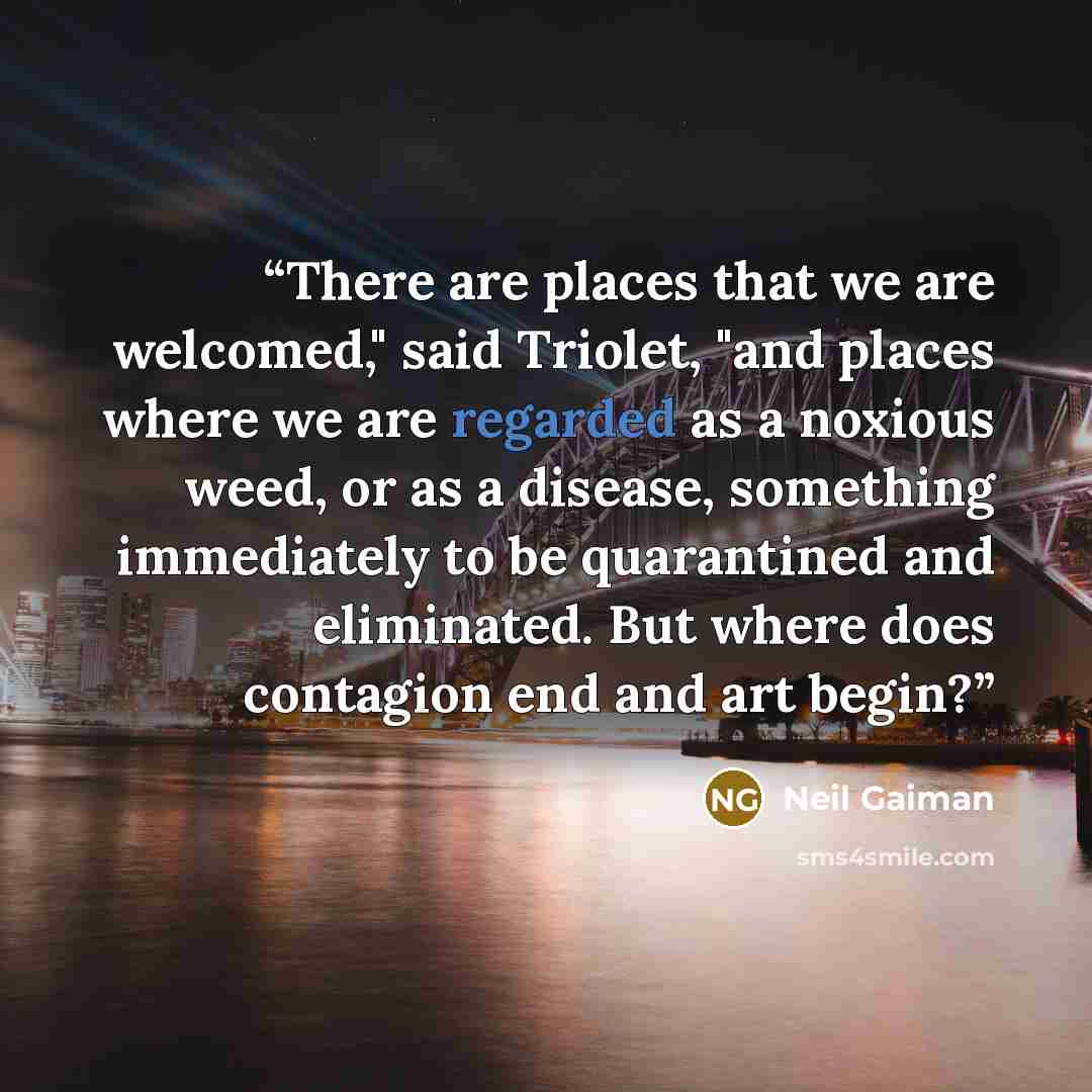 “There are places that we are welcomed," said Triolet, "and places where we are regarded as a noxious weed, or as a disease, something immediately to be quarantined and eliminated. But where does contagion end and art begin?” quote by Neil Gaiman