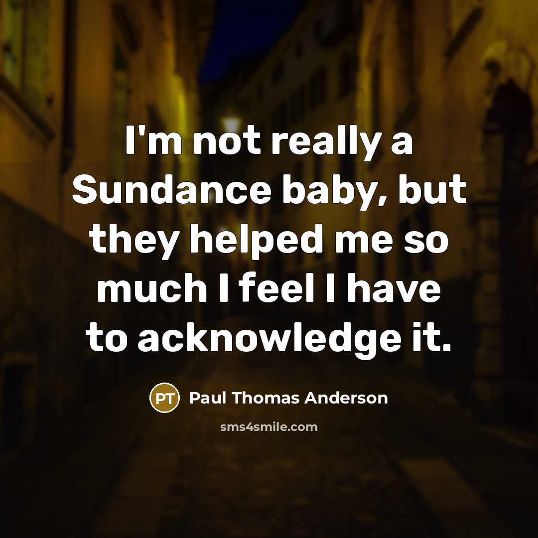 “I'm not really a Sundance baby, but they helped me…” quote by Paul Thomas Anderson
