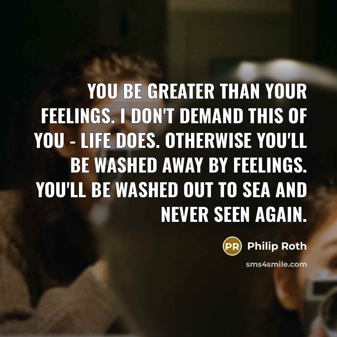 “You be greater than your feelings. I don't demand this…” quote by Philip Roth