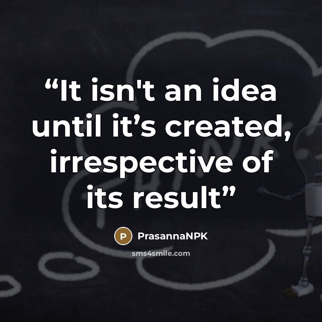 “It isn't an idea until it’s created, irrespective of its result” quote by PrasannaNPK