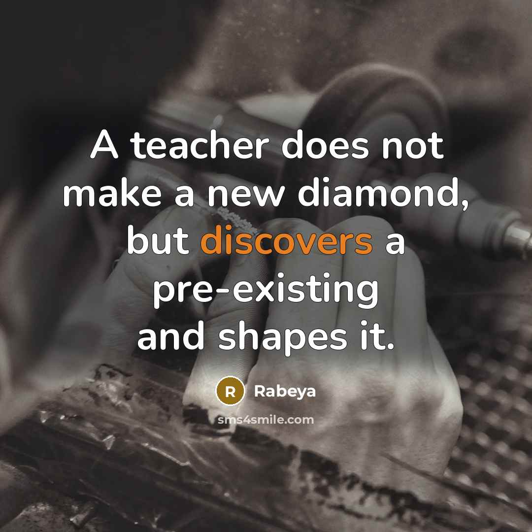 “A teacher does not make a new diamond, but discovers a pre-existing and shapes it.” quote by Rabeya