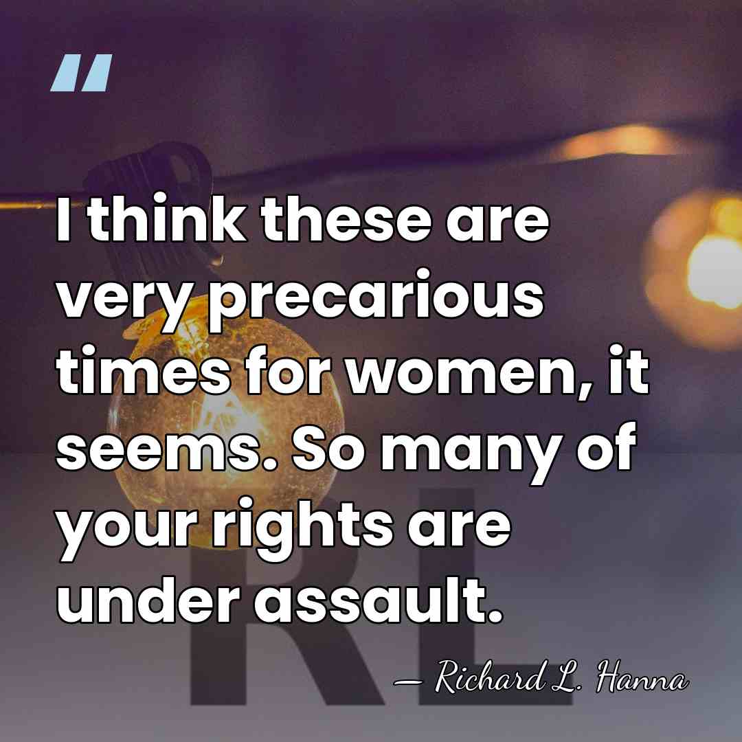 I think these are very precarious times for women, it seems. So&hellip; - Richard L. Hanna