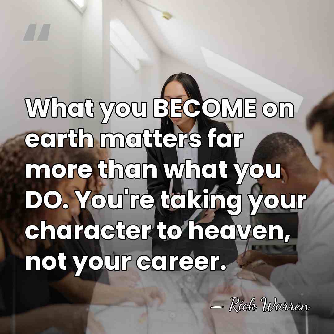 What you BECOME on earth matters far more than what you DO.&hellip; - Rick Warren