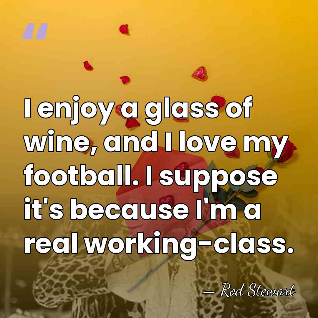 I enjoy a glass of wine, and I love my football. I&hellip; - Rod Stewart