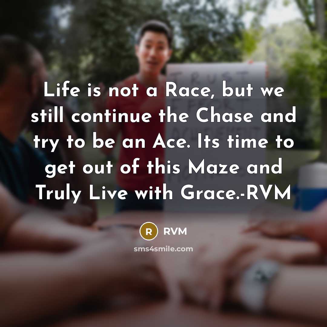 “Life is not a Race, but we still continue the Chase and try to be an Ace. Its time to get out of this Maze and Truly Live with Grace.-RVM” quote by RVM