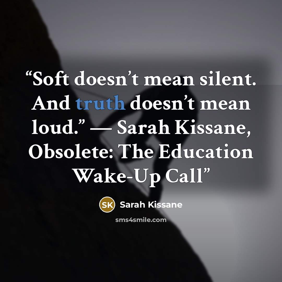 “Soft doesn’t mean silent. And truth doesn’t mean loud.” — Sarah Kissane, Obsolete: The Education Wake-Up Call” quote by Sarah Kissane