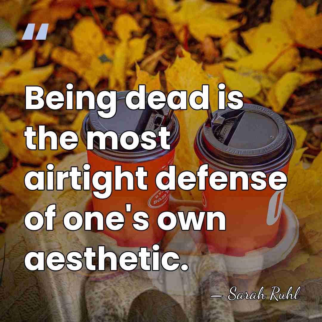 Being dead is the most airtight defense of one's own aesthetic. - Sarah Ruhl