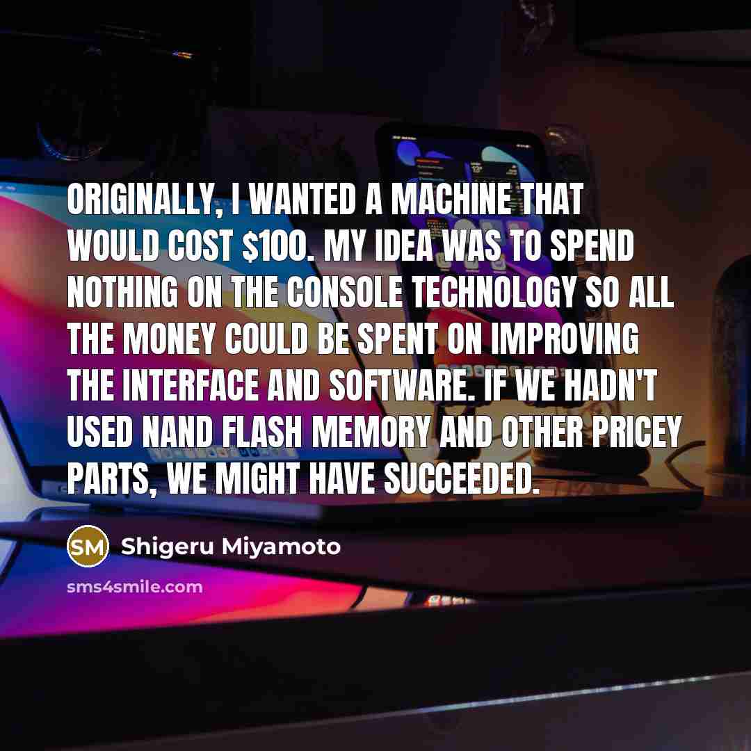 “Originally, I wanted a machine that would cost $100. My…” quote by Shigeru Miyamoto